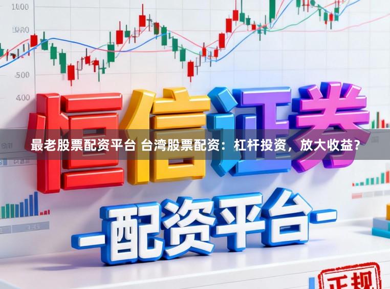 最老股票配资平台 台湾股票配资：杠杆投资，放大收益？