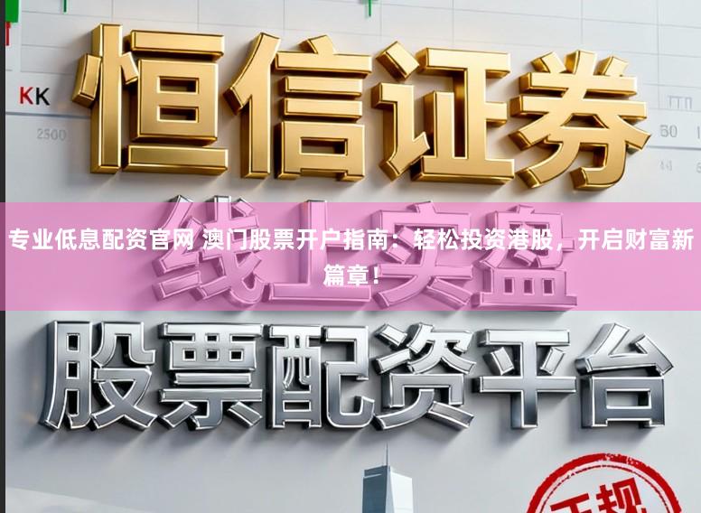 专业低息配资官网 澳门股票开户指南:轻松投资港股,开启财富新篇章!