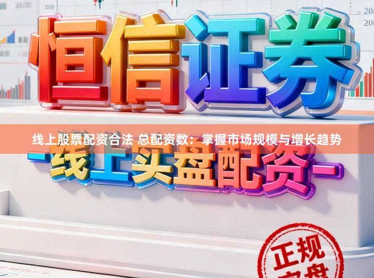 线上股票配资合法 总配资数：掌握市场规模与增长趋势