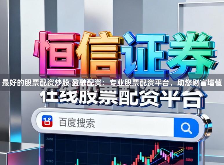 最好的股票配资炒股 盈融配资：专业股票配资平台，助您财富增值