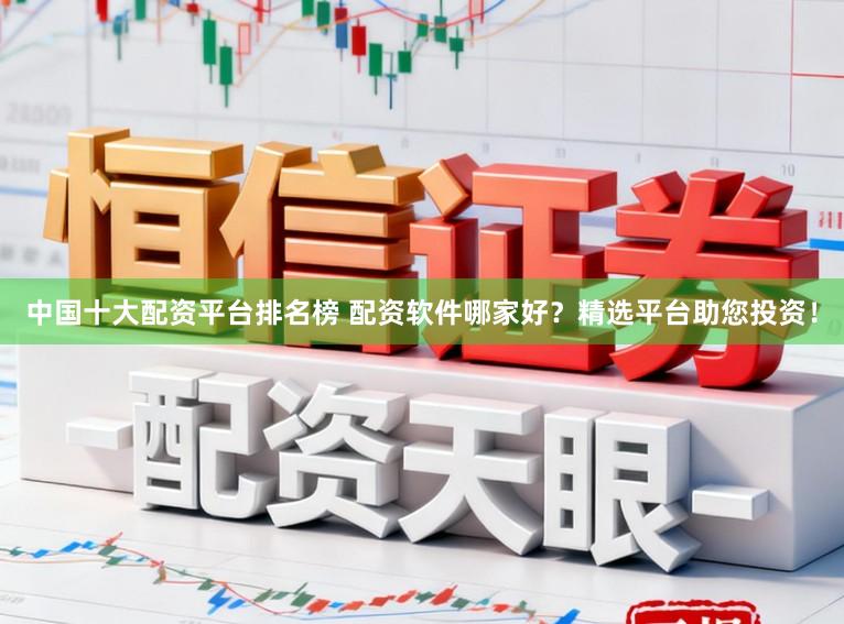 中国十大配资平台排名榜 配资软件哪家好？精选平台助您投资！