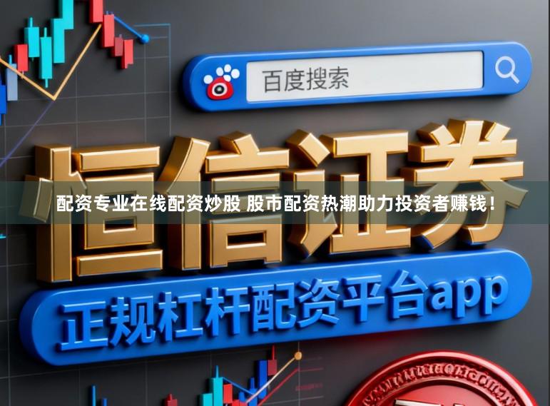 配资专业在线配资炒股 股市配资热潮助力投资者赚钱！