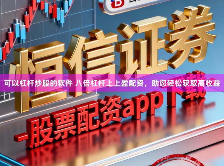 可以杠杆炒股的软件 八倍杠杆上上盈配资，助您轻松获取高收益
