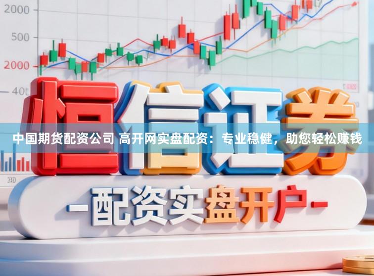 中国期货配资公司 高开网实盘配资：专业稳健，助您轻松赚钱