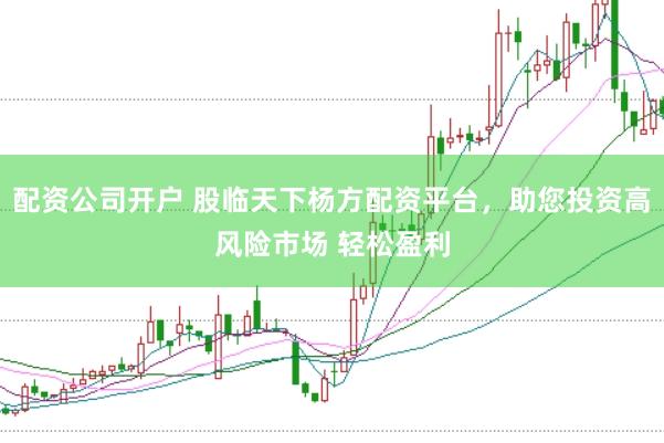 配资公司开户 股临天下杨方配资平台，助您投资高风险市场 轻松盈利
