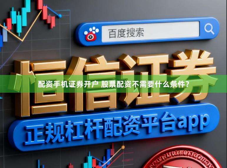 配资手机证券开户 股票配资不需要什么条件？