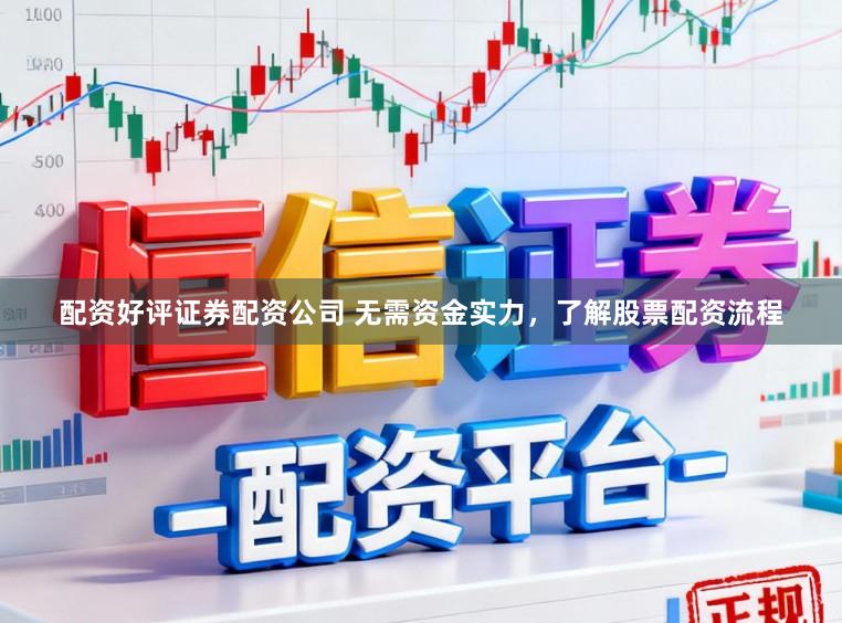 配资好评证券配资公司 无需资金实力，了解股票配资流程