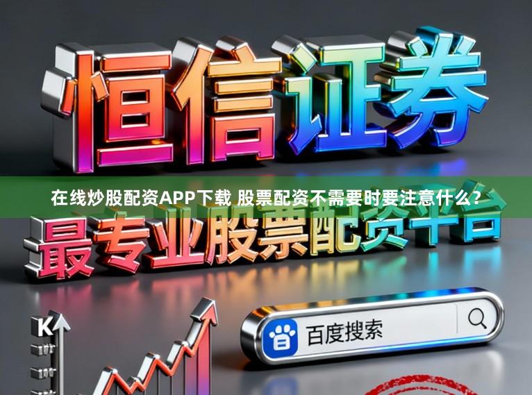在线炒股配资APP下载 股票配资不需要时要注意什么？