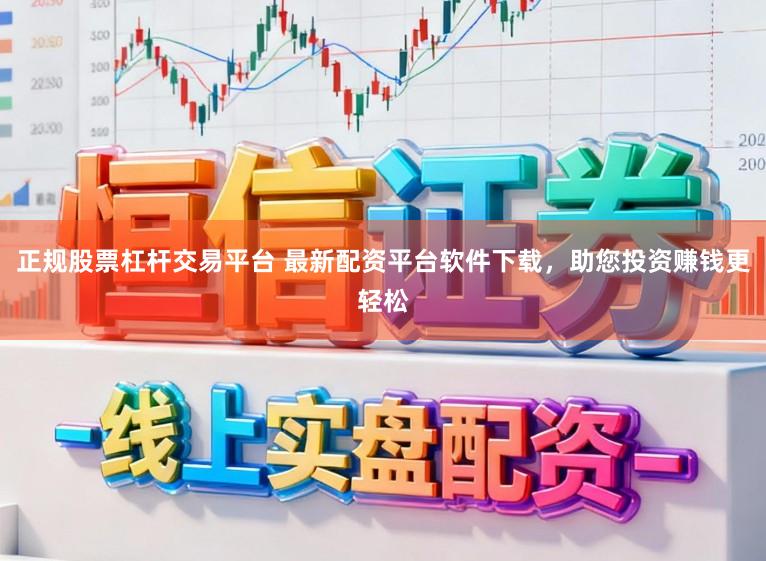 正规股票杠杆交易平台 最新配资平台软件下载，助您投资赚钱更轻松