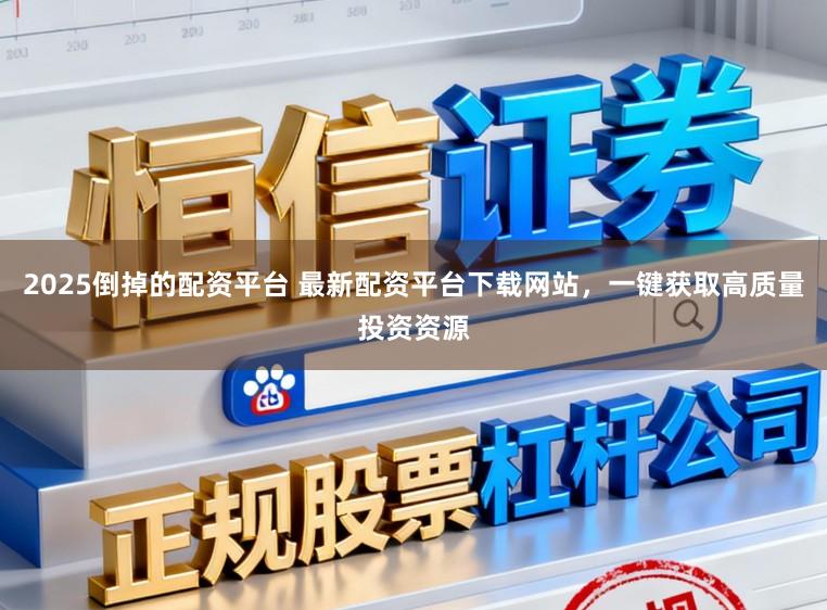 2025倒掉的配资平台 最新配资平台下载网站，一键获取高质量投资资源