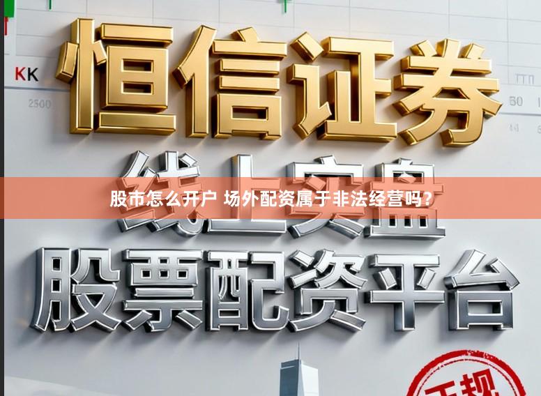 股市怎么开户 场外配资属于非法经营吗？
