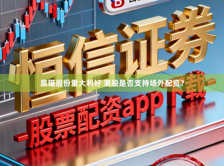 黑猫股份重大利好 港股是否支持场外配资?