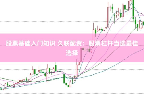 股票基础入门知识 久联配资：股票杠杆当选最佳选择