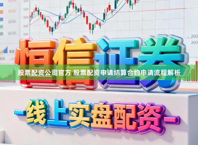 股票配资公司官方 股票配资申请结算合约申请流程解析