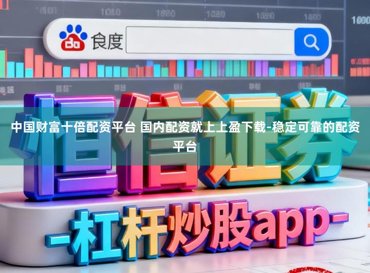 中国财富十倍配资平台 国内配资就上上盈下载-稳定可靠的配资平台
