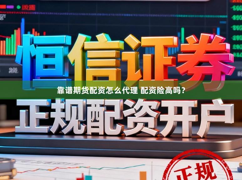 靠谱期货配资怎么代理 配资险高吗？