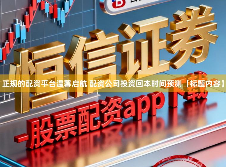 正规的配资平台温馨启航 配资公司投资回本时间预测【标题内容】