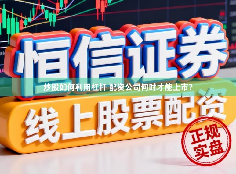 炒股如何利用杠杆 配资公司何时才能上市？
