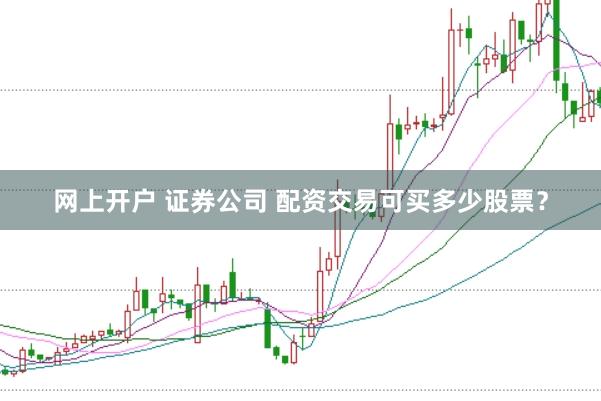 网上开户 证券公司 配资交易可买多少股票？
