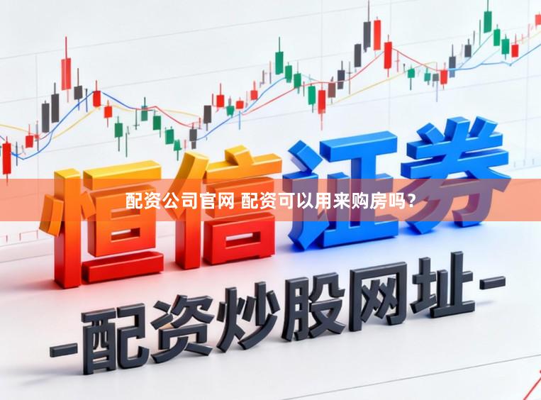 配资公司官网 配资可以用来购房吗？