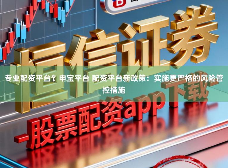 专业配资平台饣申宝平台 配资平台新政策：实施更严格的风险管控措施