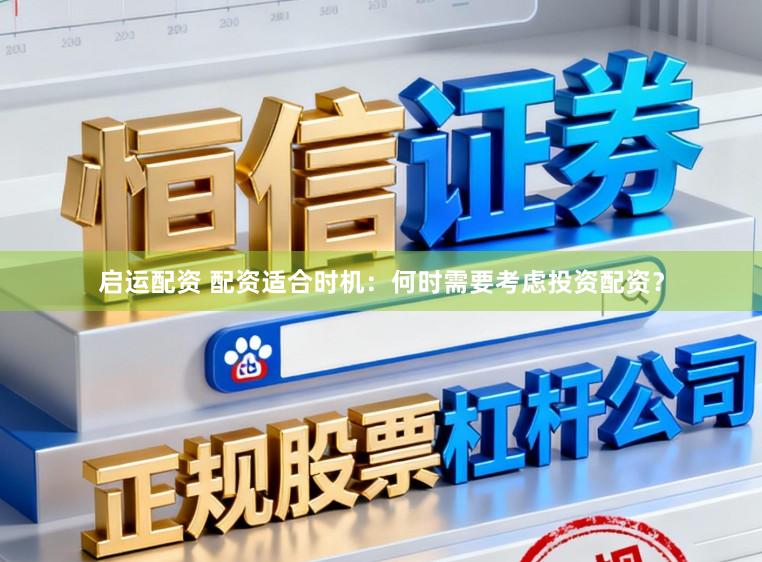 启运配资 配资适合时机：何时需要考虑投资配资？