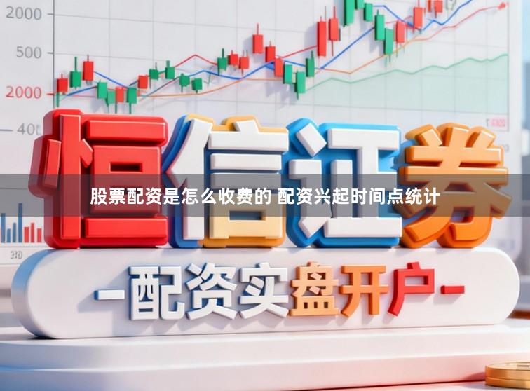 股票配资是怎么收费的 配资兴起时间点统计