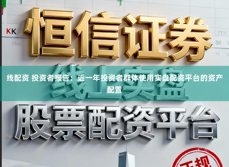 线配资 投资者报告：近一年投资者群体使用实盘配资平台的资产配置