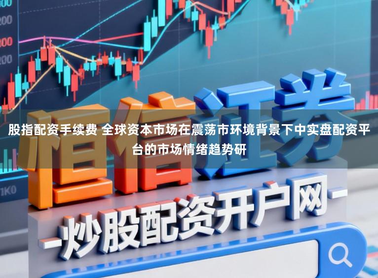 股指配资手续费 全球资本市场在震荡市环境背景下中实盘配资平台的市场情绪趋势研