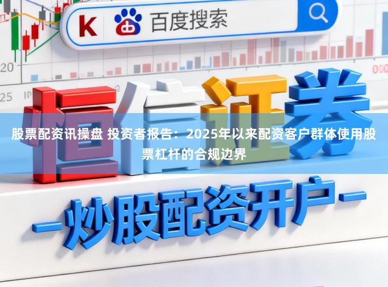 股票配资讯操盘 投资者报告：2025年以来配资客户群体使用股票杠杆的合规边界