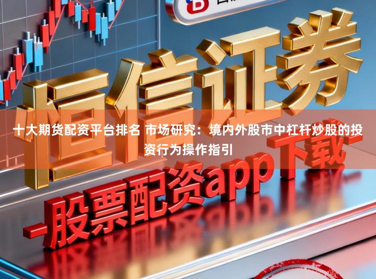 十大期货配资平台排名 市场研究：境内外股市中杠杆炒股的投资行为操作指引
