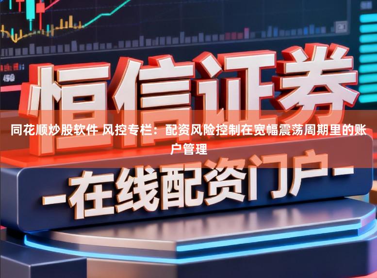 同花顺炒股软件 风控专栏：配资风险控制在宽幅震荡周期里的账户管理