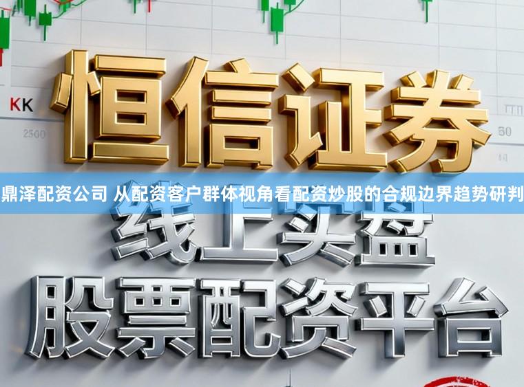 鼎泽配资公司 从配资客户群体视角看配资炒股的合规边界趋势研判