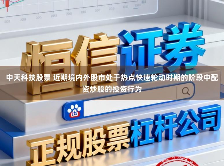 中天科技股票 近期境内外股市处于热点快速轮动时期的阶段中配资炒股的投资行为