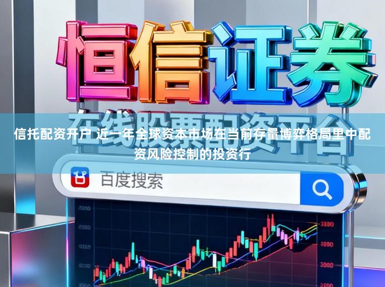 信托配资开户 近一年全球资本市场在当前存量博弈格局里中配资风险控制的投资行