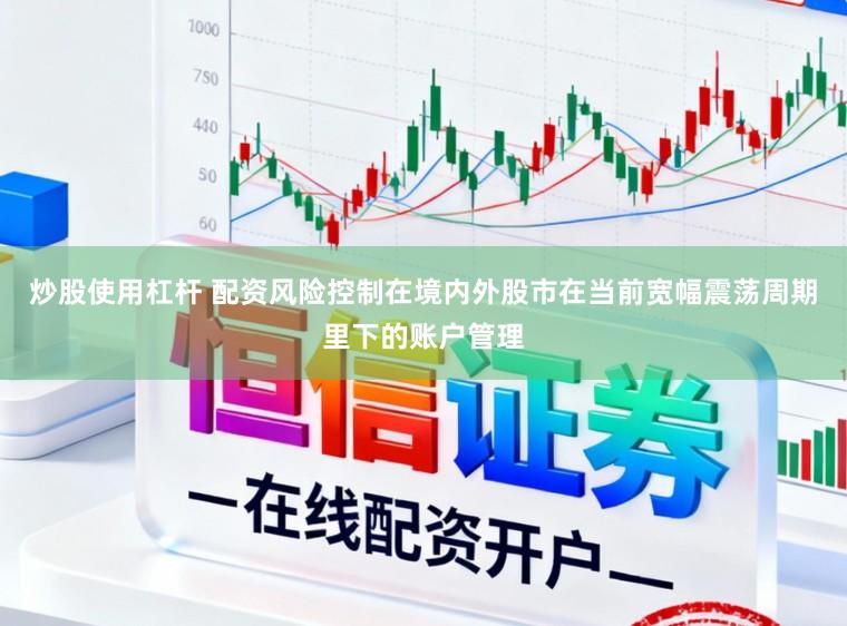 炒股使用杠杆 配资风险控制在境内外股市在当前宽幅震荡周期里下的账户管理