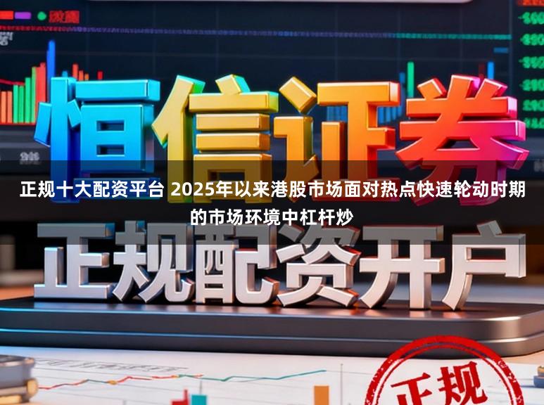 正规十大配资平台 2025年以来港股市场面对热点快速轮动时期的市场环境中杠杆炒