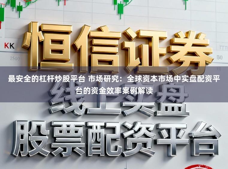 最安全的杠杆炒股平台 市场研究：全球资本市场中实盘配资平台的资金效率案例解读