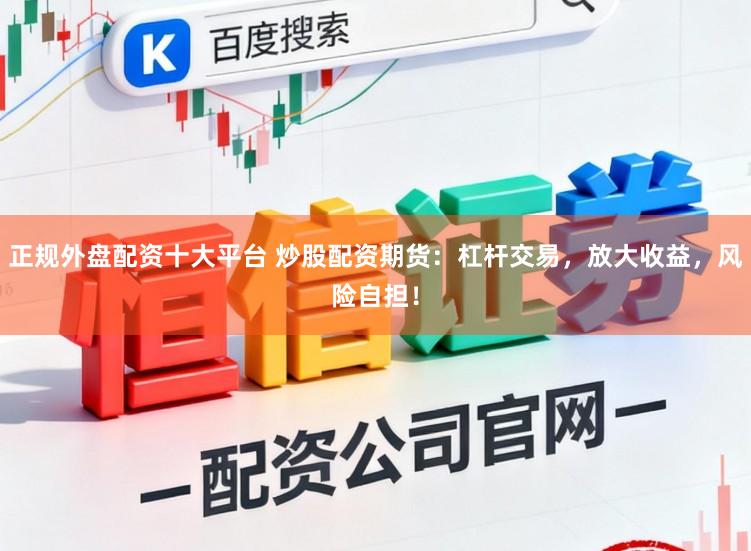 正规外盘配资十大平台 炒股配资期货：杠杆交易，放大收益，风险自担！