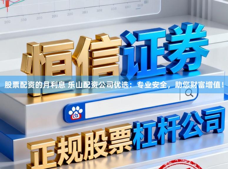 股票配资的月利息 乐山配资公司优选：专业安全，助您财富增值！