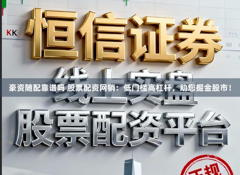 豪资随配靠谱吗 股票配资网销：低门槛高杠杆，助您掘金股市！