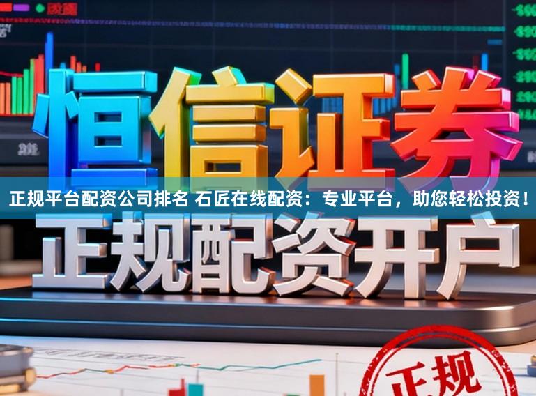 正规平台配资公司排名 石匠在线配资：专业平台，助您轻松投资！