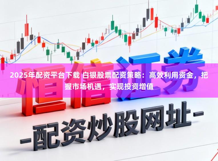 2025年配资平台下载 白银股票配资策略：高效利用资金，把握市场机遇，实现投资增值