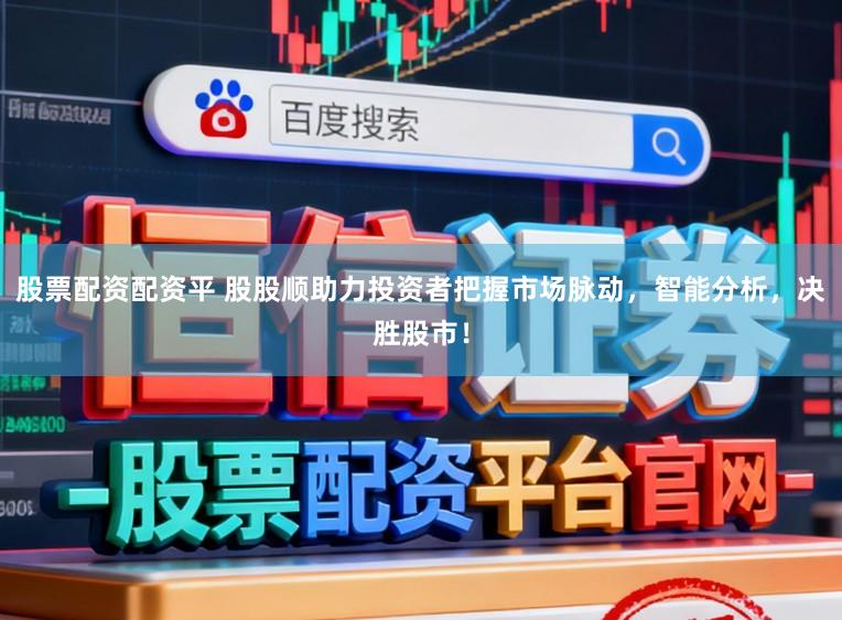 股票配资配资平 股股顺助力投资者把握市场脉动，智能分析，决胜股市！
