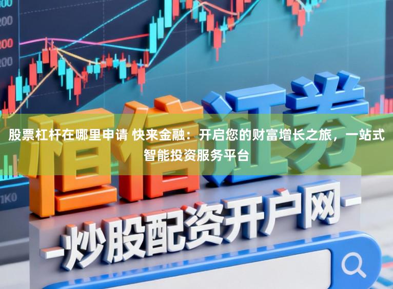 股票杠杆在哪里申请 快来金融：开启您的财富增长之旅，一站式智能投资服务平台