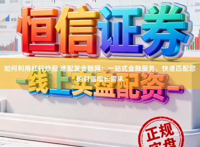 如何利用杠杆炒股 速配发金融网：一站式金融服务，快速匹配您的财富增长需求