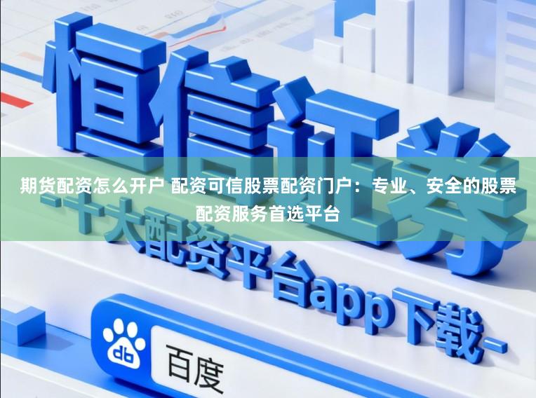 期货配资怎么开户 配资可信股票配资门户：专业、安全的股票配资服务首选平台