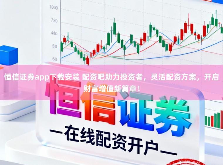 恒信证券app下载安装 配资吧助力投资者，灵活配资方案，开启财富增值新篇章！