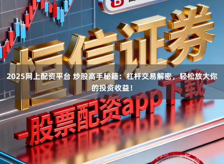 2025网上配资平台 炒股高手秘籍：杠杆交易解密，轻松放大你的投资收益！