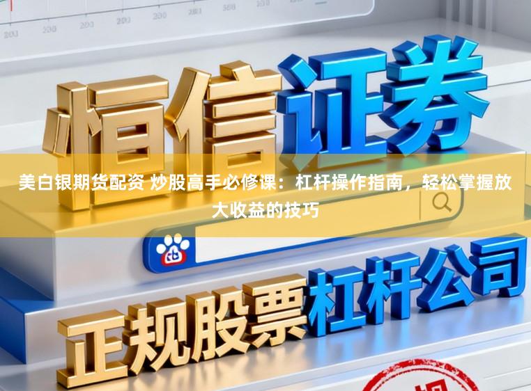 美白银期货配资 炒股高手必修课：杠杆操作指南，轻松掌握放大收益的技巧